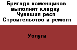 Бригада каменщиков  выполнит кладку - Чувашия респ. Строительство и ремонт » Услуги   . Чувашия респ.